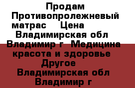 Продам Противопролежневый матрас. › Цена ­ 3 200 - Владимирская обл., Владимир г. Медицина, красота и здоровье » Другое   . Владимирская обл.,Владимир г.